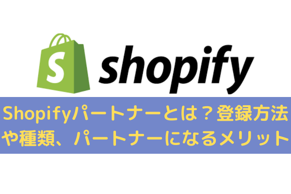 Shopifyパートナーとは？登録方法や種類、パートナーになるメリットを解説
